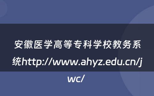 安徽医学高等专科学校教务系统http://www.ahyz.edu.cn/jwc/ 