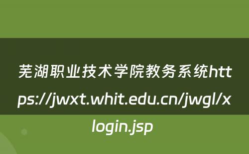 芜湖职业技术学院教务系统https://jwxt.whit.edu.cn/jwgl/xlogin.jsp 