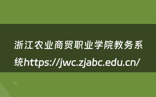 浙江农业商贸职业学院教务系统https://jwc.zjabc.edu.cn/ 