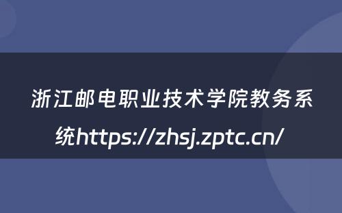 浙江邮电职业技术学院教务系统https://zhsj.zptc.cn/ 