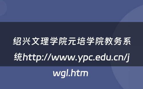 绍兴文理学院元培学院教务系统http://www.ypc.edu.cn/jwgl.htm 