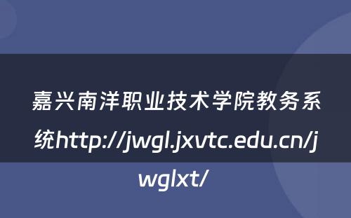 嘉兴南洋职业技术学院教务系统http://jwgl.jxvtc.edu.cn/jwglxt/ 