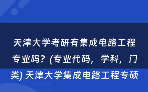 天津大学考研有集成电路工程专业吗？(专业代码，学科，门类) 天津大学集成电路工程专硕