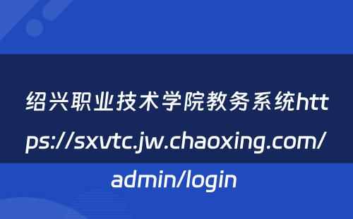 绍兴职业技术学院教务系统https://sxvtc.jw.chaoxing.com/admin/login 