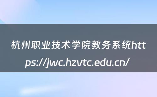 杭州职业技术学院教务系统https://jwc.hzvtc.edu.cn/ 