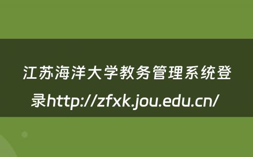 江苏海洋大学教务管理系统登录http://zfxk.jou.edu.cn/ 