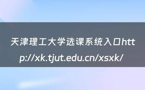 天津理工大学选课系统入口http://xk.tjut.edu.cn/xsxk/ 