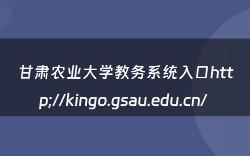 甘肃农业大学教务系统入口http;//kingo.gsau.edu.cn/ 