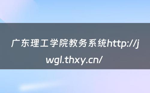 广东理工学院教务系统http://jwgl.thxy.cn/ 