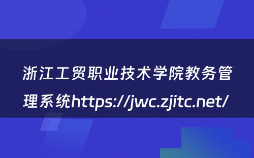 浙江工贸职业技术学院教务管理系统https://jwc.zjitc.net/ 