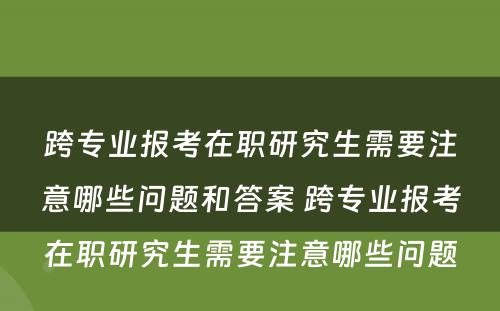 跨专业报考在职研究生需要注意哪些问题和答案 跨专业报考在职研究生需要注意哪些问题