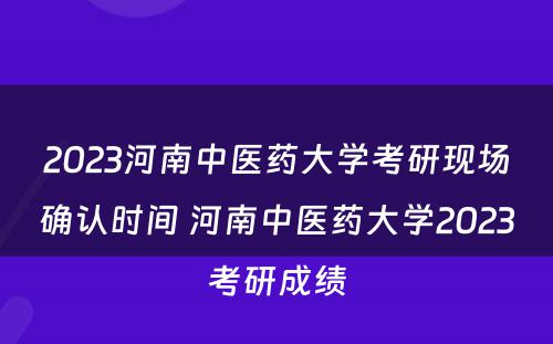 2023河南中医药大学考研现场确认时间 河南中医药大学2023考研成绩