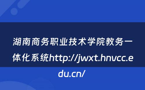 湖南商务职业技术学院教务一体化系统http://jwxt.hnvcc.edu.cn/ 