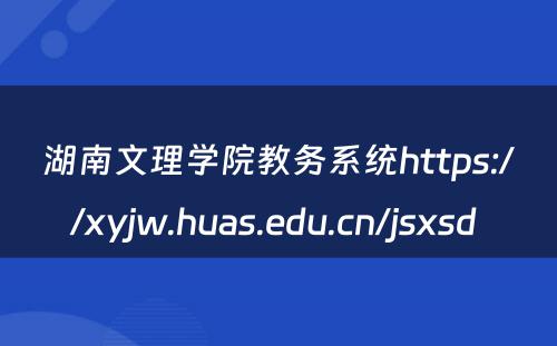 湖南文理学院教务系统https://xyjw.huas.edu.cn/jsxsd 