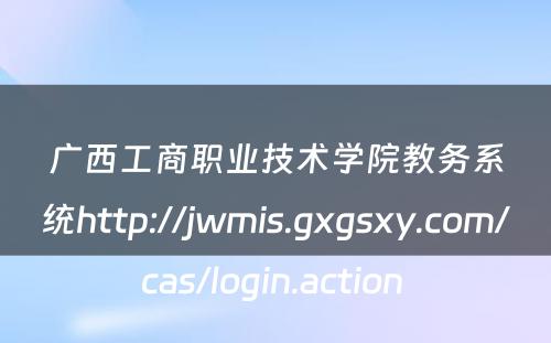 广西工商职业技术学院教务系统http://jwmis.gxgsxy.com/cas/login.action 