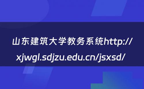 山东建筑大学教务系统http://xjwgl.sdjzu.edu.cn/jsxsd/ 