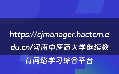 https://cjmanager.hactcm.edu.cn/河南中医药大学继续教育网络学习综合平台 