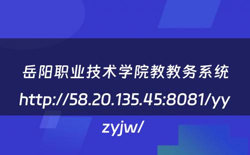 岳阳职业技术学院教教务系统http://58.20.135.45:8081/yyzyjw/ 