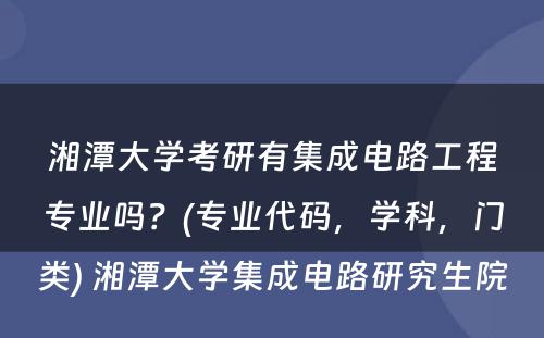 湘潭大学考研有集成电路工程专业吗？(专业代码，学科，门类) 湘潭大学集成电路研究生院