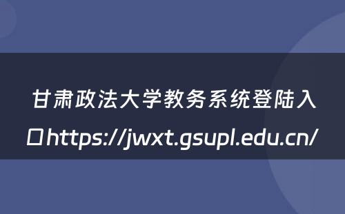 甘肃政法大学教务系统登陆入口https://jwxt.gsupl.edu.cn/ 