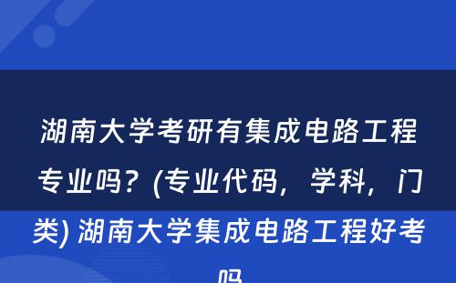 湖南大学考研有集成电路工程专业吗？(专业代码，学科，门类) 湖南大学集成电路工程好考吗