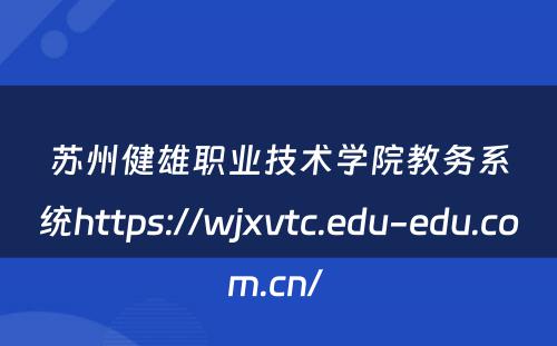 苏州健雄职业技术学院教务系统https://wjxvtc.edu-edu.com.cn/ 