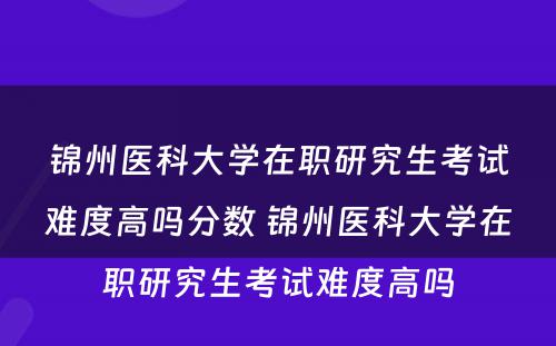 锦州医科大学在职研究生考试难度高吗分数 锦州医科大学在职研究生考试难度高吗