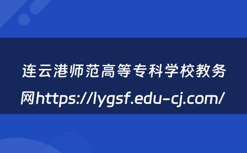 连云港师范高等专科学校教务网https://lygsf.edu-cj.com/ 