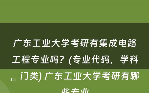 广东工业大学考研有集成电路工程专业吗？(专业代码，学科，门类) 广东工业大学考研有哪些专业