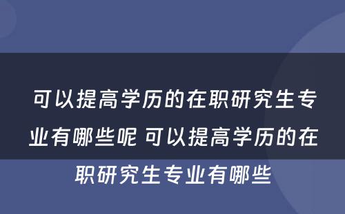 可以提高学历的在职研究生专业有哪些呢 可以提高学历的在职研究生专业有哪些