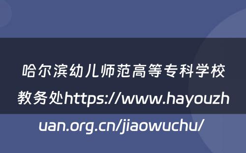 哈尔滨幼儿师范高等专科学校教务处https://www.hayouzhuan.org.cn/jiaowuchu/ 