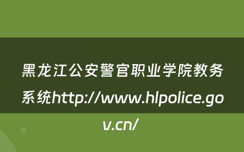 黑龙江公安警官职业学院教务系统http://www.hlpolice.gov.cn/ 