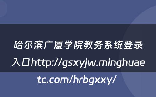 哈尔滨广厦学院教务系统登录入口http://gsxyjw.minghuaetc.com/hrbgxxy/ 