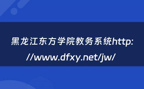 黑龙江东方学院教务系统http://www.dfxy.net/jw/ 
