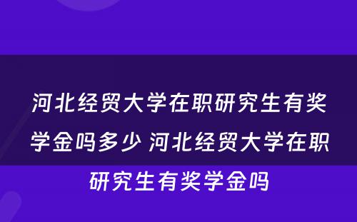 河北经贸大学在职研究生有奖学金吗多少 河北经贸大学在职研究生有奖学金吗