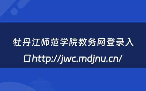 牡丹江师范学院教务网登录入口http://jwc.mdjnu.cn/ 