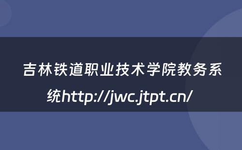 吉林铁道职业技术学院教务系统http://jwc.jtpt.cn/ 