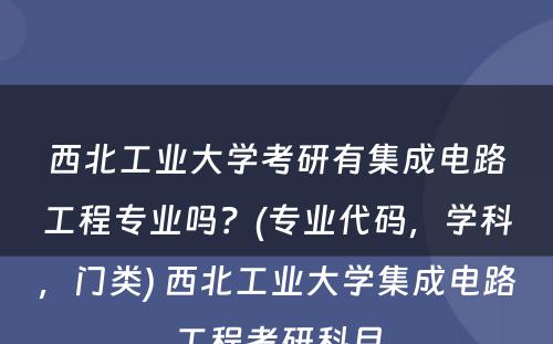 西北工业大学考研有集成电路工程专业吗？(专业代码，学科，门类) 西北工业大学集成电路工程考研科目