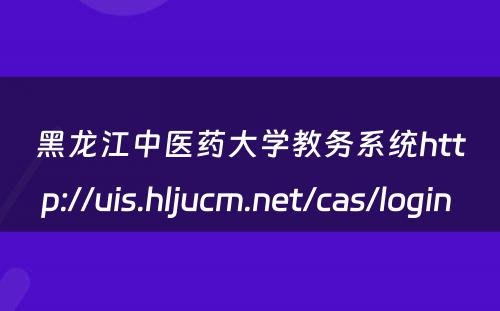黑龙江中医药大学教务系统http://uis.hljucm.net/cas/login 