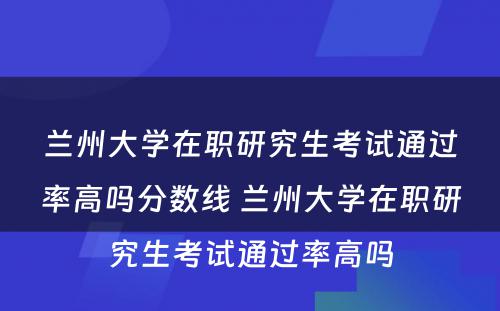 兰州大学在职研究生考试通过率高吗分数线 兰州大学在职研究生考试通过率高吗