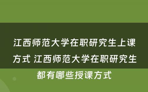 江西师范大学在职研究生上课方式 江西师范大学在职研究生都有哪些授课方式