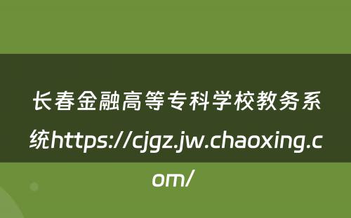 长春金融高等专科学校教务系统https://cjgz.jw.chaoxing.com/ 