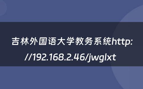 吉林外国语大学教务系统http://192.168.2.46/jwglxt 