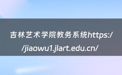 吉林艺术学院教务系统https://jiaowu1.jlart.edu.cn/ 