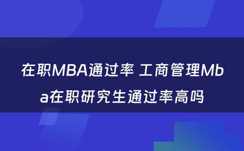 在职MBA通过率 工商管理Mba在职研究生通过率高吗