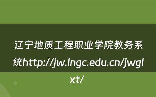 辽宁地质工程职业学院教务系统http://jw.lngc.edu.cn/jwglxt/ 