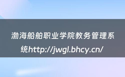 渤海船舶职业学院教务管理系统http://jwgl.bhcy.cn/ 