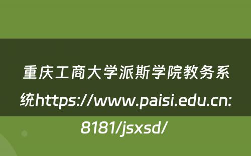 重庆工商大学派斯学院教务系统https://www.paisi.edu.cn:8181/jsxsd/ 
