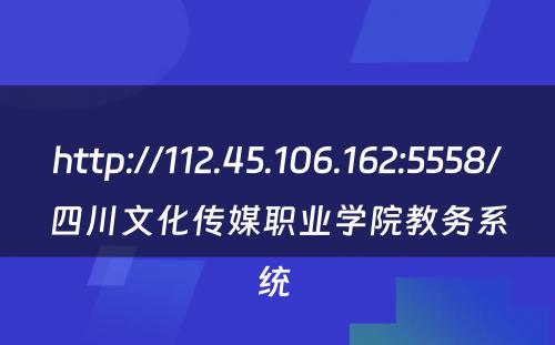 http://112.45.106.162:5558/四川文化传媒职业学院教务系统 