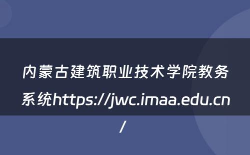 内蒙古建筑职业技术学院教务系统https://jwc.imaa.edu.cn/ 
